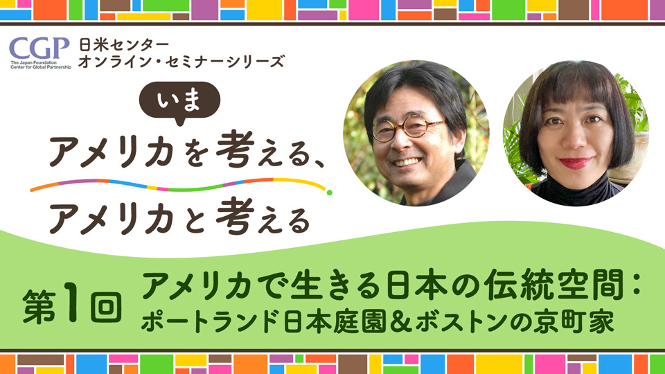 日米センターオンライン・セミナーシリーズ「いまアメリカを考える、アメリカと考える」第1回「アメリカで生きる日本の伝統空間：ポートランド日本庭園＆ボストンの京町家」