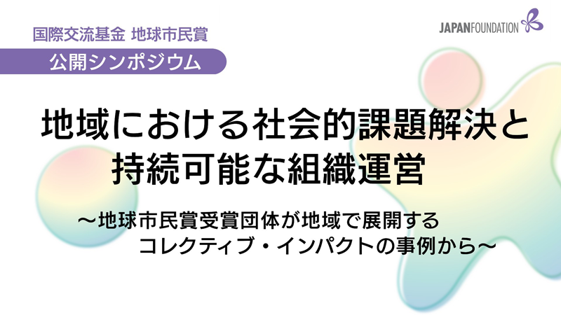 国際交流基金地球市民賞公開シンポジウム 地域における社会的課題解決と持続可能な組織運営～地球市民賞受賞団体が地域で展開するコレクティブ・インパクトの事例から～