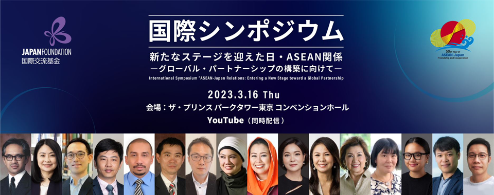 国際シンポジウム新たなステージを迎えた日・ASEAN関係グローバル・パートナーシップの構築に向けて International Symposium on the 50th Year of ASEAN-Japan Friendship and Cooperation 2023.3.16 Thursday 会場：ザ・プリンス パークタワー東京コンベンションホール YouTube（同時配信）