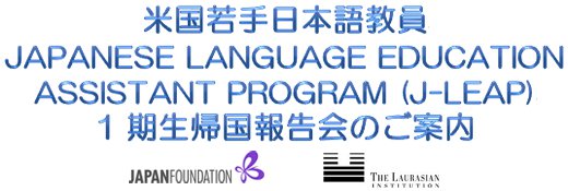 米国若手日本語教員JAPANESE LANGUAGE EDUCATION ASSISTANT PROGRAM (J-LEAP) 1期生帰国報告会のご案内