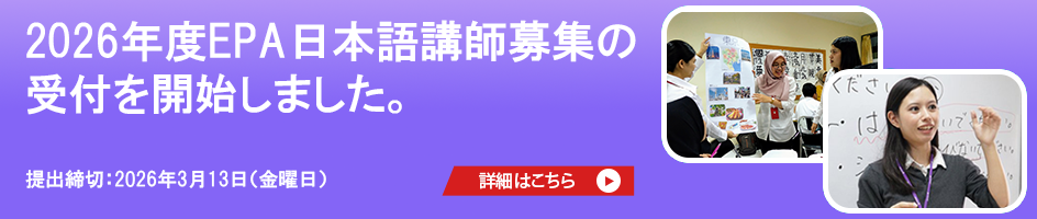 2026年度EPA日本語講師募集の受付を開始しました。応募締切：2026年3月13日（金曜日）オンライン説明会も実施予定！ クリックすると2026年度経済連携協定（EPA）日本語予備教育事業日本語講師募集のページに遷移します