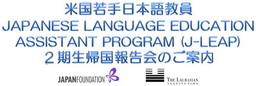 米国若手日本語教員JAPANESE LANGUAGE EDUCATION ASSISTANT PROGRAM (J-LEAP) 1期生帰国報告会のご案内