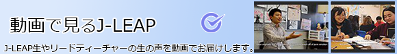 New! 動画で見るJ-LEAP J-LEAP生やリードティーチャーの生の声を動画でお届けします