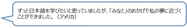 ずっと日本語を学びたいと思っていましたが、「みなと」のおかげで私の夢に近づくことができました。（アメリカ）の画像