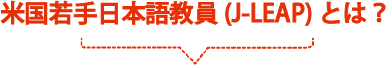 米国若手日本語教員（J-LEAP）とは？