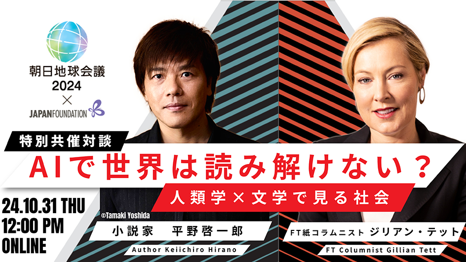 朝日地球会議2024特別共催対談AIで世界は読み解けない?人類学×文学で見る社会24.10.31THU12:00PM ONLINE 小説家平野啓一郎FT紙コラムニストジリアン・テット
